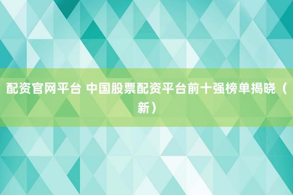 配资官网平台 中国股票配资平台前十强榜单揭晓（新）