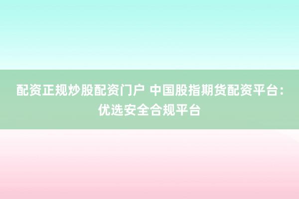 配资正规炒股配资门户 中国股指期货配资平台：优选安全合规平台
