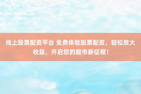 线上股票配资平台 免费体验股票配资，轻松放大收益，开启您的股市新征程！