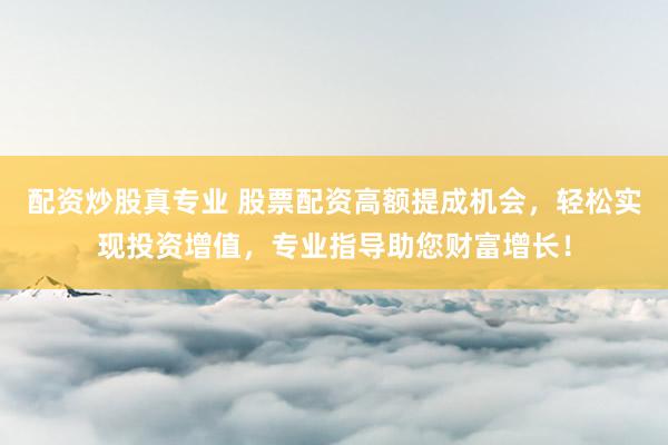 配资炒股真专业 股票配资高额提成机会，轻松实现投资增值，专业指导助您财富增长！