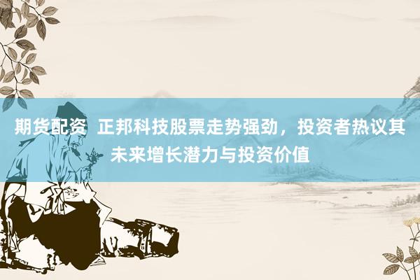 期货配资  正邦科技股票走势强劲，投资者热议其未来增长潜力与投资价值