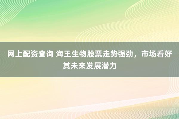 网上配资查询 海王生物股票走势强劲，市场看好其未来发展潜力