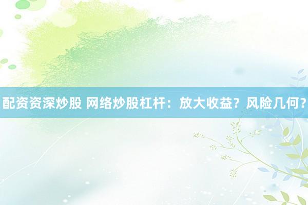 配资资深炒股 网络炒股杠杆：放大收益？风险几何？