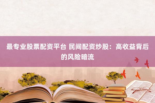 最专业股票配资平台 民间配资炒股：高收益背后的风险暗流