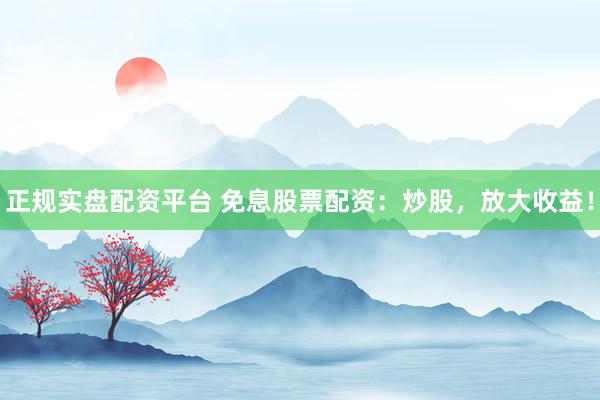 正规实盘配资平台 免息股票配资：炒股，放大收益！