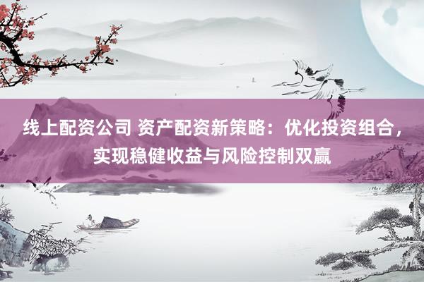 线上配资公司 资产配资新策略：优化投资组合，实现稳健收益与风险控制双赢