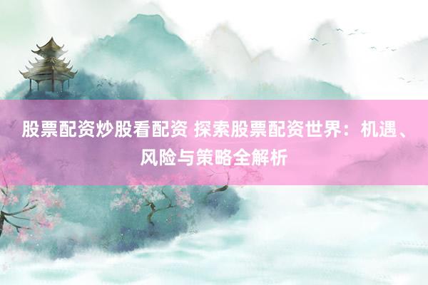 股票配资炒股看配资 探索股票配资世界：机遇、风险与策略全解析