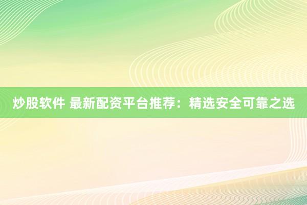 炒股软件 最新配资平台推荐：精选安全可靠之选