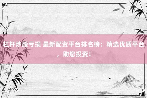 杠杆炒股亏损 最新配资平台排名榜：精选优质平台，助您投资！