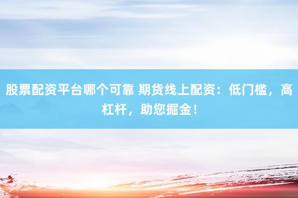 股票配资平台哪个可靠 期货线上配资：低门槛，高杠杆，助您掘金！