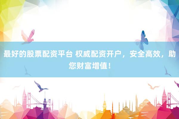 最好的股票配资平台 权威配资开户，安全高效，助您财富增值！