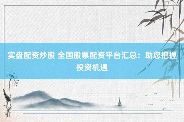 实盘配资炒股 全国股票配资平台汇总：助您把握投资机遇