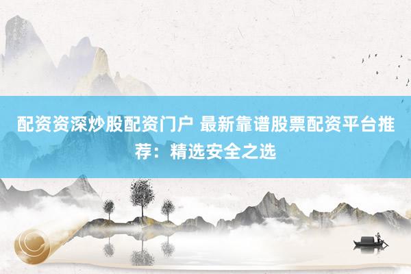 配资资深炒股配资门户 最新靠谱股票配资平台推荐：精选安全之选