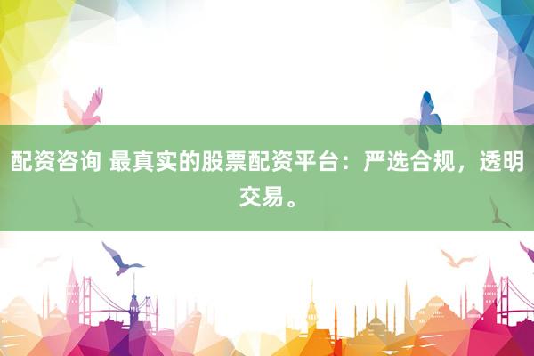 配资咨询 最真实的股票配资平台：严选合规，透明交易。