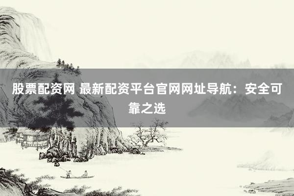 股票配资网 最新配资平台官网网址导航：安全可靠之选