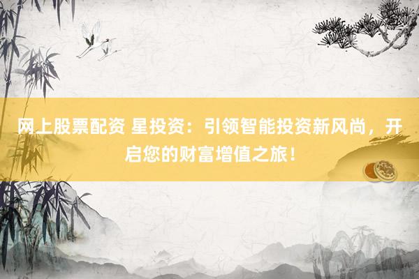 网上股票配资 星投资：引领智能投资新风尚，开启您的财富增值之旅！