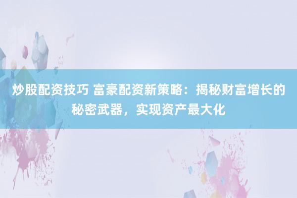 炒股配资技巧 富豪配资新策略：揭秘财富增长的秘密武器，实现资产最大化