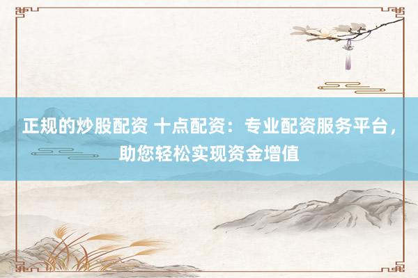 正规的炒股配资 十点配资：专业配资服务平台，助您轻松实现资金增值