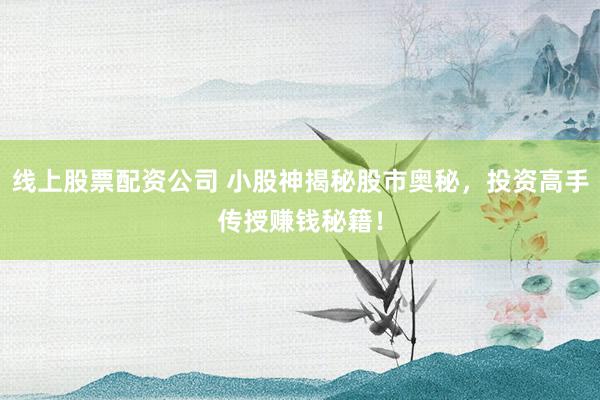 线上股票配资公司 小股神揭秘股市奥秘，投资高手传授赚钱秘籍！