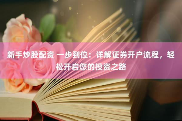 新手炒股配资 一步到位：详解证券开户流程，轻松开启您的投资之路