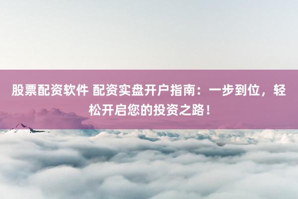 股票配资软件 配资实盘开户指南：一步到位，轻松开启您的投资之路！