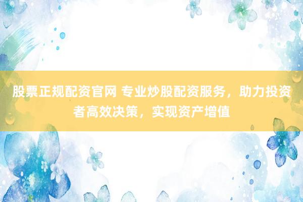 股票正规配资官网 专业炒股配资服务，助力投资者高效决策，实现资产增值