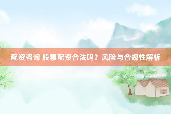 配资咨询 股票配资合法吗？风险与合规性解析