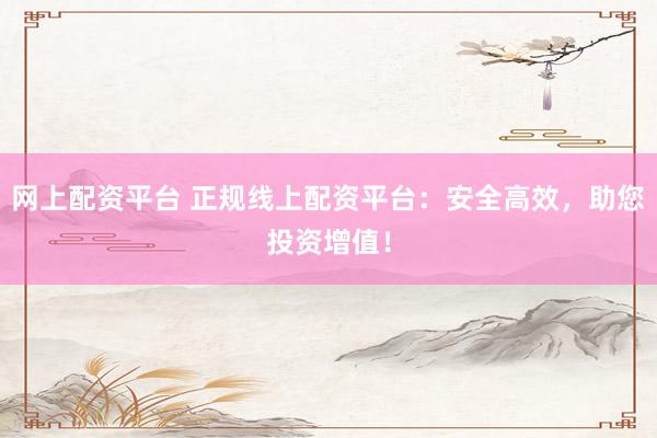 网上配资平台 正规线上配资平台：安全高效，助您投资增值！