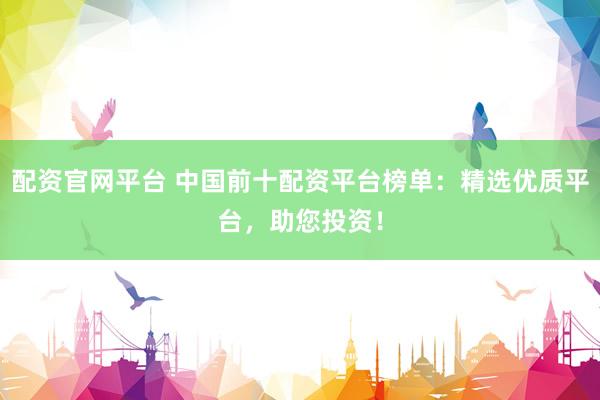 配资官网平台 中国前十配资平台榜单：精选优质平台，助您投资！
