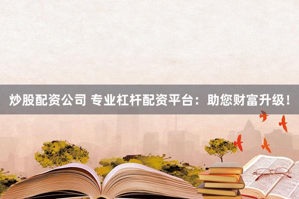 炒股配资公司 专业杠杆配资平台：助您财富升级！