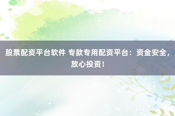股票配资平台软件 专款专用配资平台：资金安全，放心投资！