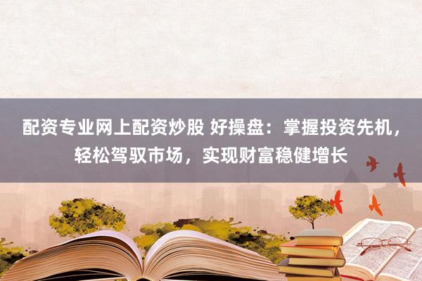 配资专业网上配资炒股 好操盘：掌握投资先机，轻松驾驭市场，实现财富稳健增长