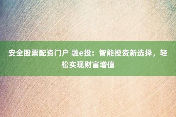 安全股票配资门户 融e投：智能投资新选择，轻松实现财富增值