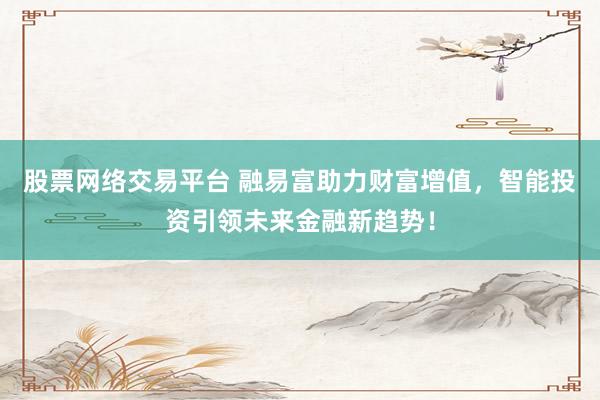 股票网络交易平台 融易富助力财富增值，智能投资引领未来金融新趋势！