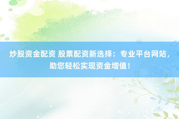 炒股资金配资 股票配资新选择：专业平台网站，助您轻松实现资金增值！