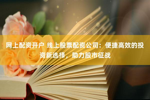网上配资开户 线上股票配资公司：便捷高效的投资新选择，助力股市征战