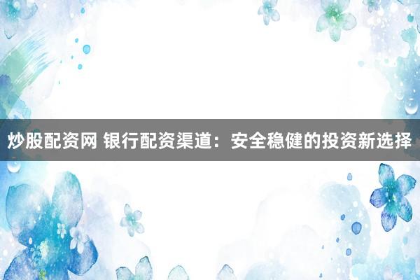炒股配资网 银行配资渠道：安全稳健的投资新选择
