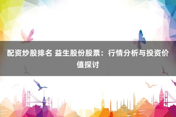 配资炒股排名 益生股份股票：行情分析与投资价值探讨