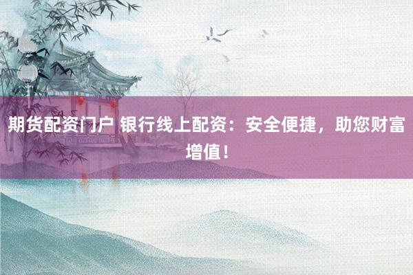 期货配资门户 银行线上配资：安全便捷，助您财富增值！