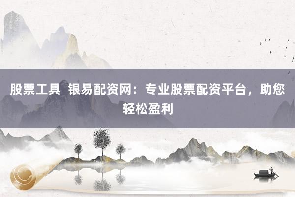 股票工具  银易配资网：专业股票配资平台，助您轻松盈利