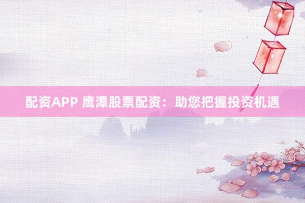 配资APP 鹰潭股票配资：助您把握投资机遇