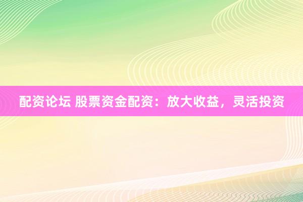配资论坛 股票资金配资：放大收益，灵活投资