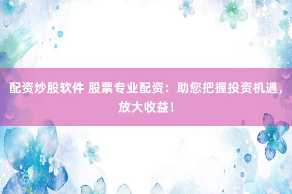 配资炒股软件 股票专业配资：助您把握投资机遇，放大收益！