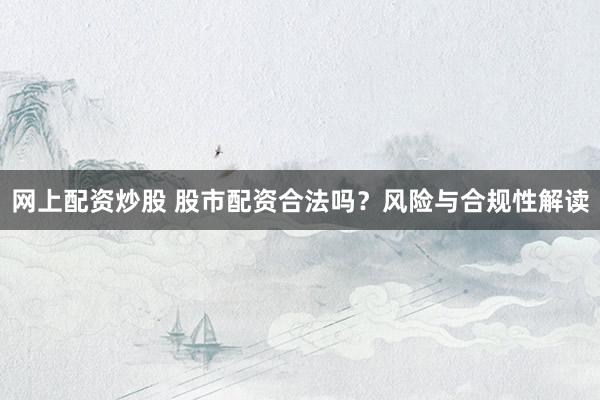 网上配资炒股 股市配资合法吗？风险与合规性解读