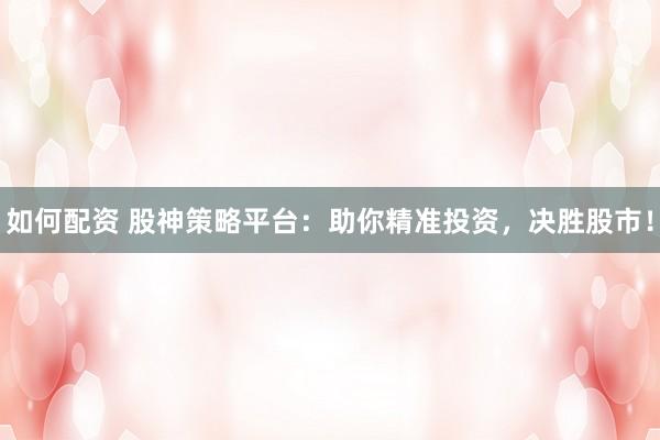 如何配资 股神策略平台：助你精准投资，决胜股市！
