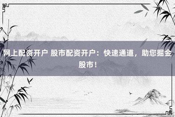 网上配资开户 股市配资开户：快速通道，助您掘金股市！