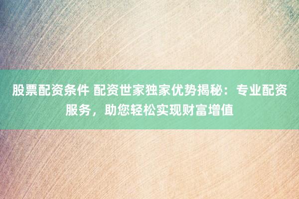 股票配资条件 配资世家独家优势揭秘：专业配资服务，助您轻松实现财富增值