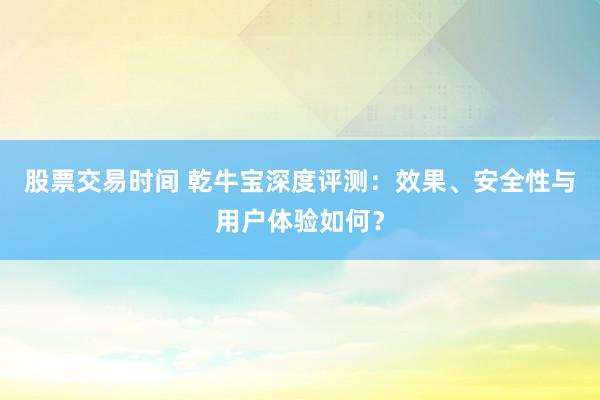 股票交易时间 乾牛宝深度评测：效果、安全性与用户体验如何？