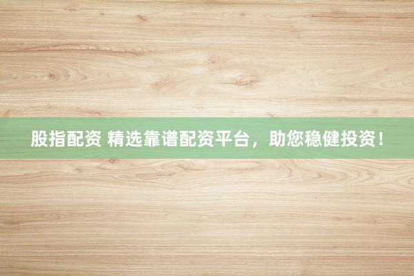 股指配资 精选靠谱配资平台，助您稳健投资！