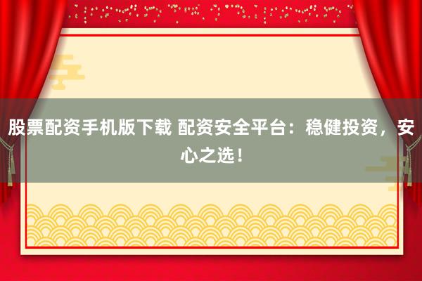 股票配资手机版下载 配资安全平台：稳健投资，安心之选！
